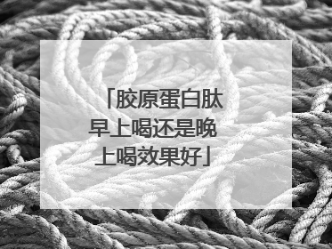 胶原蛋白肽早上喝还是晚上喝效果好
