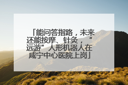 能问答指路，未来还能按摩、针灸，“远游”人形机器人在咸宁中心医院上岗