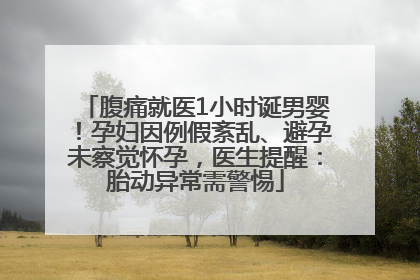 腹痛就医1小时诞男婴！孕妇因例假紊乱、避孕未察觉怀孕，医生提醒：胎动异常需警惕