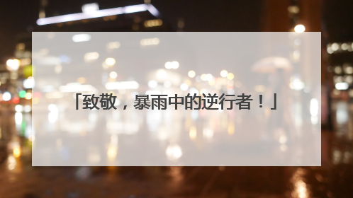 致敬，暴雨中的逆行者！