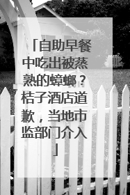 自助早餐中吃出被蒸熟的蟑螂？桔子酒店道歉，当地市监部门介入