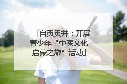 自贡贡井：开展青少年“中医文化启蒙之旅”活动