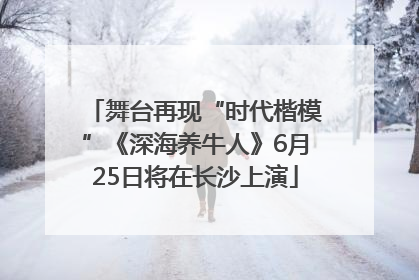 舞台再现“时代楷模”《深海养牛人》6月25日将在长沙上演