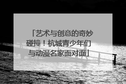艺术与创意的奇妙碰撞！杭城青少年们与动漫名家面对面