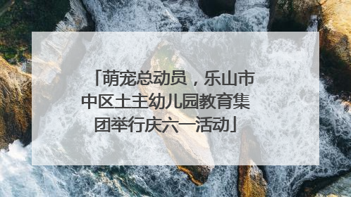 萌宠总动员，乐山市中区土主幼儿园教育集团举行庆六一活动