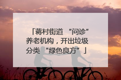蒋村街道 “问诊” 养老机构，开出垃圾分类 “绿色良方”