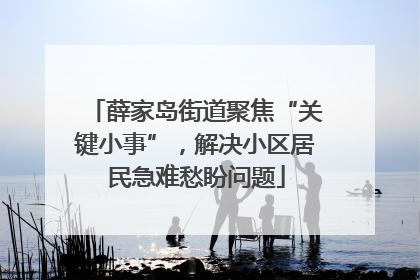 薛家岛街道聚焦“关键小事”，解决小区居民急难愁盼问题