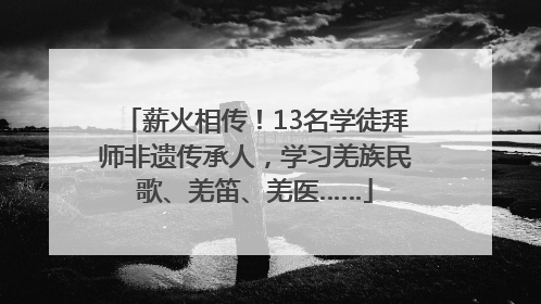 薪火相传！13名学徒拜师非遗传承人，学习羌族民歌、羌笛、羌医……