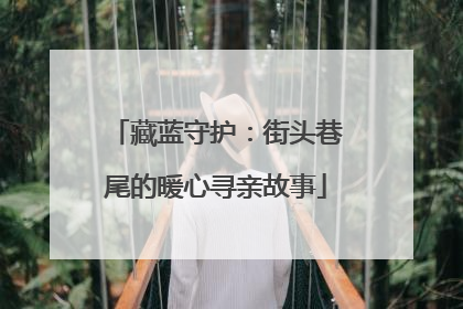 藏蓝守护：街头巷尾的暖心寻亲故事
