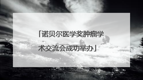 诺贝尔医学奖肿瘤学术交流会成功举办
