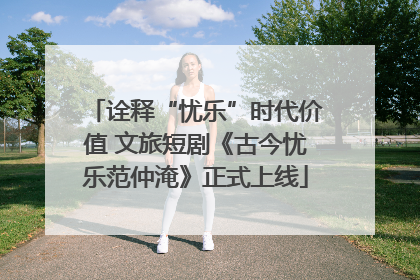诠释“忧乐”时代价值 文旅短剧《古今忧乐范仲淹》正式上线