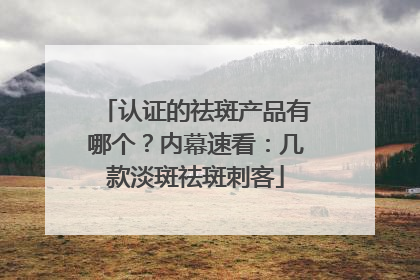 认证的祛斑产品有哪个？内幕速看：几款淡斑祛斑刺客