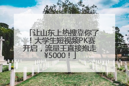 让山东上热搜靠你了！大学生短视频PK赛开启，流量王直接抱走¥5000！
