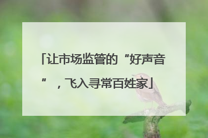让市场监管的“好声音”，飞入寻常百姓家