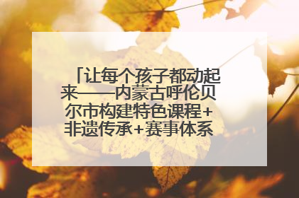 让每个孩子都动起来——内蒙古呼伦贝尔市构建特色课程+非遗传承+赛事体系校园体育生态链