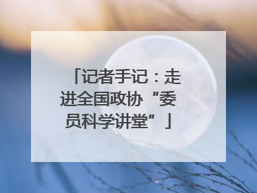 记者手记：走进全国政协“委员科学讲堂”