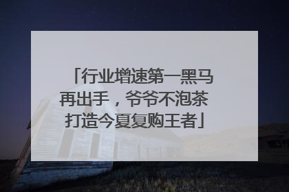 行业增速第一黑马再出手，爷爷不泡茶打造今夏复购王者