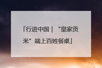 行进中国｜“皇家贡米”端上百姓餐桌