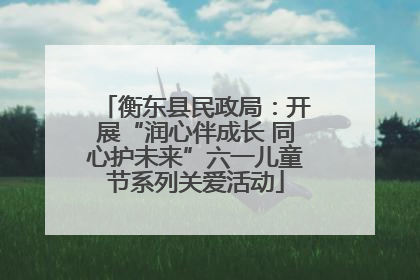 衡东县民政局：开展“润心伴成长 同心护未来”六一儿童节系列关爱活动