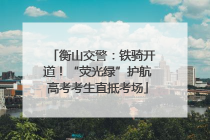 衡山交警：铁骑开道！“荧光绿”护航高考考生直抵考场