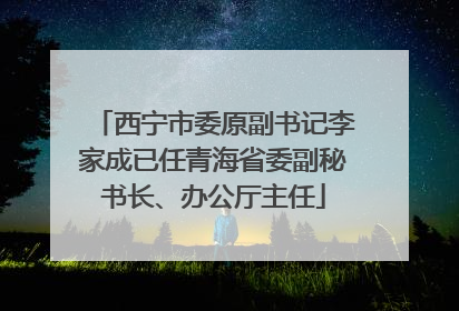 西宁市委原副书记李家成已任青海省委副秘书长、办公厅主任
