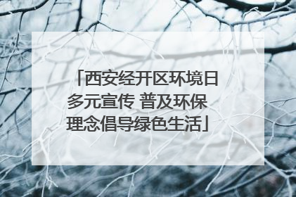 西安经开区环境日多元宣传 普及环保理念倡导绿色生活