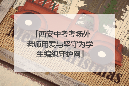 西安中考考场外 老师用爱与坚守为学生编织守护网