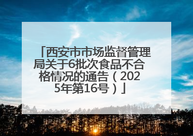 西安市市场监督管理局关于6批次食品不合格情况的通告（2025年第16号）