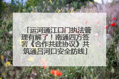 运河通江口门执法管理有解了！南通四方签署《合作共建协议》共筑通吕河口安全防线