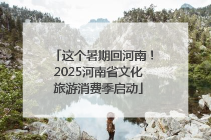 这个暑期回河南！2025河南省文化旅游消费季启动