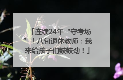 连续24年“守考场”！八旬退休教师：我来给孩子们鼓鼓劲！
