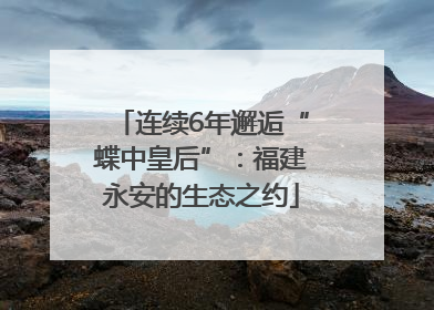 连续6年邂逅“蝶中皇后”：福建永安的生态之约