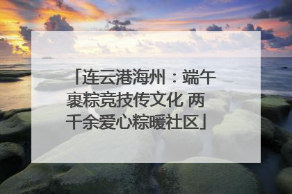 连云港海州：端午裹粽竞技传文化 两千余爱心粽暖社区