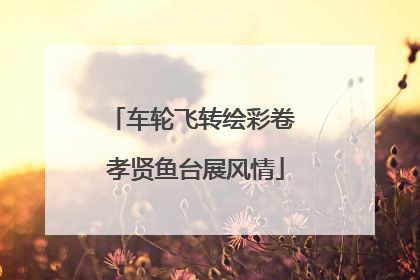 车轮飞转绘彩卷 孝贤鱼台展风情