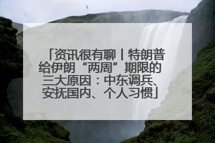 资讯很有聊丨特朗普给伊朗“两周”期限的三大原因：中东调兵、安抚国内、个人习惯