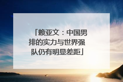 赖亚文：中国男排的实力与世界强队仍有明显差距
