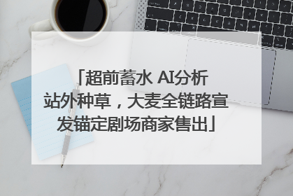 超前蓄水 AI分析 站外种草，大麦全链路宣发锚定剧场商家售出