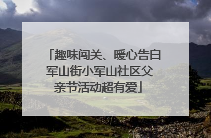 趣味闯关、暖心告白 军山街小军山社区父亲节活动超有爱
