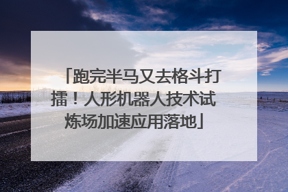 跑完半马又去格斗打擂！人形机器人技术试炼场加速应用落地