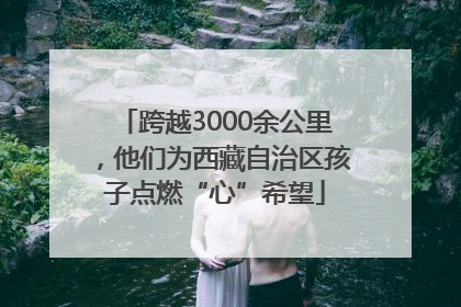 跨越3000余公里，他们为西藏自治区孩子点燃“心”希望