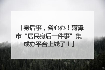 身后事，省心办！菏泽市“居民身后一件事”集成办平台上线了！