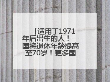 适用于1971年后出生的人！一国将退休年龄提高至70岁！更多国家或将逐步跟进