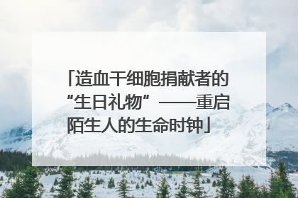 造血干细胞捐献者的“生日礼物”——重启陌生人的生命时钟
