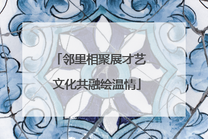 邻里相聚展才艺 文化共融绘温情