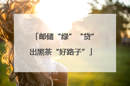邮储“绿”“贷”出黑茶“好路子”