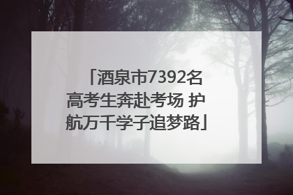 酒泉市7392名高考生奔赴考场 护航万千学子追梦路