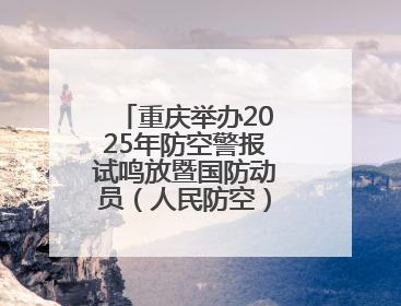 重庆举办2025年防空警报试鸣放暨国防动员（人民防空）宣传教育活动