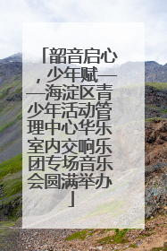 韶音启心，少年赋——海淀区青少年活动管理中心华乐室内交响乐团专场音乐会圆满举办