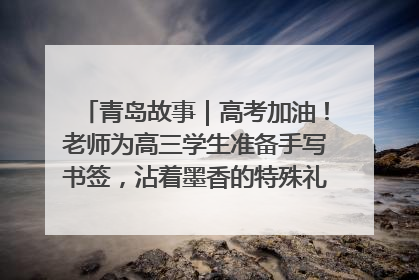青岛故事｜高考加油！老师为高三学生准备手写书签，沾着墨香的特殊礼物有满满的祝福