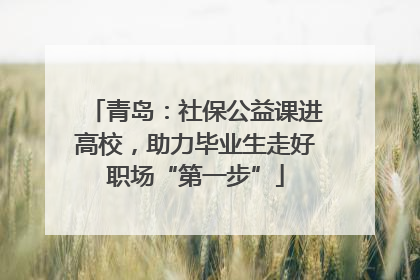 青岛：社保公益课进高校，助力毕业生走好职场“第一步”